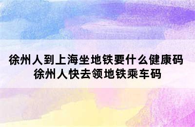 徐州人到上海坐地铁要什么健康码 徐州人快去领地铁乘车码